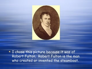 I chose this picture because it was of Robert Fulton. Robert Fulton is the man who created or invented the steamboat.