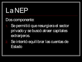 LaNEPLaNEP
Doscomponente:
1. Sepermitió queresurgierael sector
privado y sebuscó atraer capitales
extranjeros.
2. Seintentó equilibrar lascuentasde
Estado
 