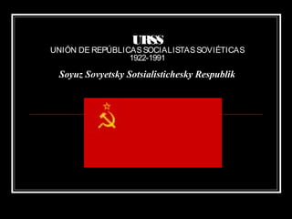 URSS
UNIÓN DE REPÚBLICASSOCIALISTASSOVIÉTICAS
1922-1991
Soyuz Sovyetsky Sotsialistichesky Respublik
 