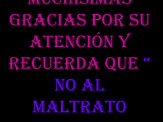 Muchísimas
gracias por su
  atención y
recuerda que “
    no al
  maltrato
 