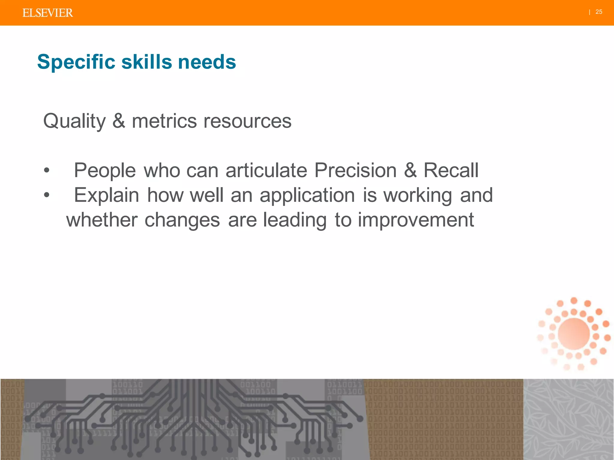 | 25
Specific skills needs
Quality & metrics resources
• People who can articulate Precision & Recall
• Explain how well an application is working and
whether changes are leading to improvement
 