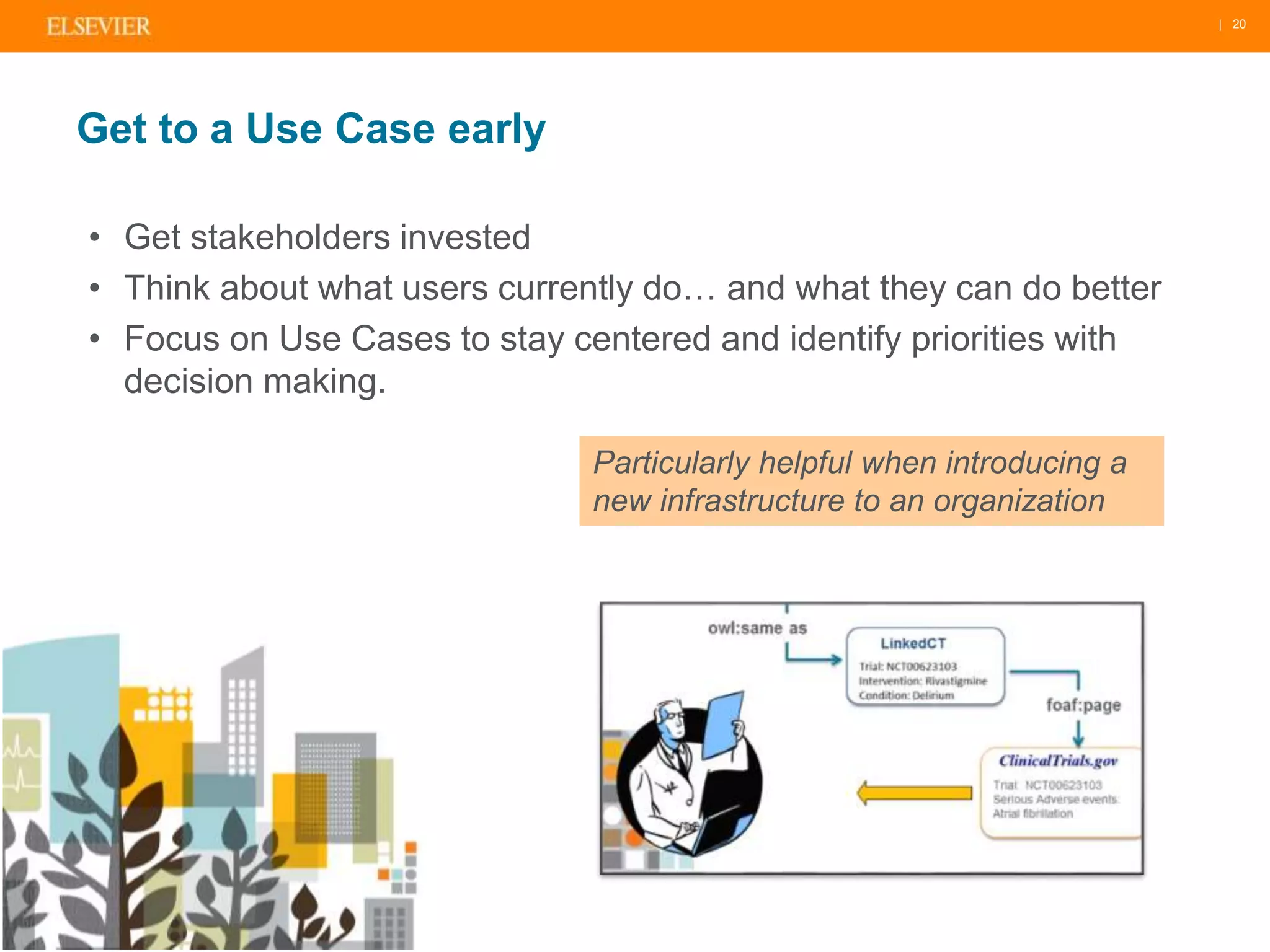 | 20 
Get to a Use Case early 
• Get stakeholders invested 
• Think about what users currently do… and what they can do better 
• Focus on Use Cases to stay centered and identify priorities with 
decision making. 
Particularly helpful when introducing a 
new infrastructure to an organization 
 