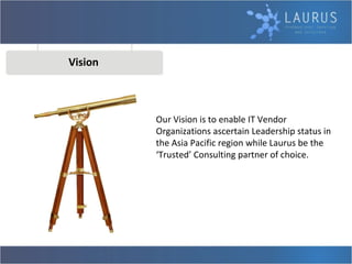 Vision Our Vision is to enable IT Vendor Organizations ascertain Leadership status in the Asia Pacific region while Laurus be the ‘Trusted’ Consulting partner of choice. 