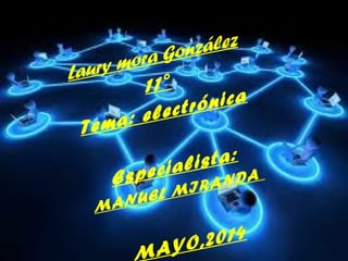 Laury mora González
11°
Tema: electrónica
Especialista:
MANUEL MIRANDA
MAYO,2014
 