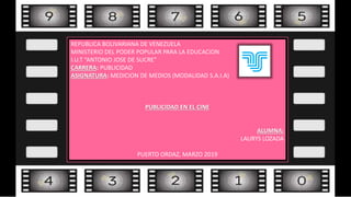 REPUBLICA BOLIVARIANA DE VENEZUELA
MINISTERIO DEL PODER POPULAR PARA LA EDUCACION
I.U.T “ANTONIO JOSE DE SUCRE”
CARRERA: PUBLICIDAD
ASIGNATURA: MEDICION DE MEDIOS (MODALIDAD S.A.I.A)
PUBLICIDAD EN EL CINE
ALUMNA:
LAURYS LOZADA
PUERTO ORDAZ, MARZO 2019
 