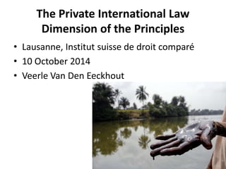 The Private International Law 
Dimension of the Principles 
• Lausanne, Institut suisse de droit comparé 
• 10 October 2014 
• Veerle Van Den Eeckhout 
 