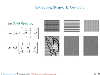 Extracting Shapes & Contours
See Sobel Operator,
horizontal



+1 0 −1
+2 0 −2
+1 0 −1



vertical



+1 +2 +1
0 0 0
−1 −2 −1



@freakonometrics freakonometrics freakonometrics.hypotheses.org 26 / 57
 