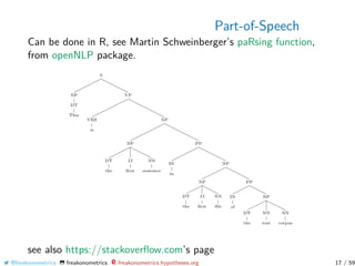 Part-of-Speech
Can be done in R, see Martin Schweinberger’s paRsing function,
from openNLP package.
see also https://stackoverﬂow.com’s page
@freakonometrics freakonometrics freakonometrics.hypotheses.org 17 / 59
 