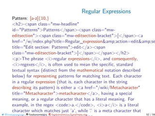 Regular Expressions
Pattern: [a-z]{10,}
<h2><span class="mw-headline"
id="Patterns">Patterns</span><span class="mw-
editsection"><span class="mw-editsection-bracket">[</span><a
href="/w/index.php?title=Regular_expression&amp;action=edit&amp;se
title="Edit section: Patterns">edit</a><span
class="mw-editsection-bracket">]</span></span></h2>
<p>The phrase <i>regular expressions</i>, and consequently,
<i>regexes</i>, is often used to mean the speciﬁc, standard
textual syntax (distinct from the mathematical notation described
below) for representing patterns for matching text. Each character
in a regular expression (that is, each character in the string
describing its pattern) is either a <a href="/wiki/Metacharacter"
title="Metacharacter">metacharacter</a>, having a special
meaning, or a regular character that has a literal meaning. For
example, in the regex <code>a.</code>, <i>a</i> is a literal
character which matches just ’a’, while ’.’ is a meta character that
@freakonometrics freakonometrics freakonometrics.hypotheses.org 52 / 59
 