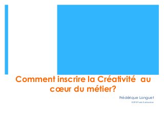 Comment inscrire la Créativité au
cœur du métier?
Frédérique Longuet
ESPE Paris-Sorbonne
 