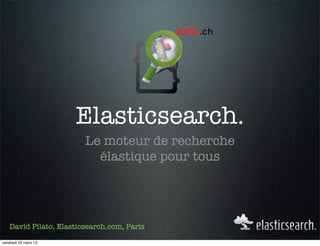 Elasticsearch.
                        Le moteur de recherche
                          élastique pour tous




   David Pilato, Elasticsearch.com, Paris

vendredi 22 mars 13
 
