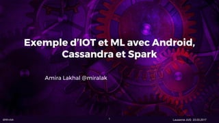 @Miralak Lausanne JUG 23.03.2017
Exemple d’IOT et ML avec Android,
Cassandra et Spark
Amira Lakhal @miralak
1
 