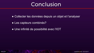 @Miralak Lausanne JUG 23.03.2017
Conclusion
● Collecter les données depuis un objet et l’analyser
● Les capteurs combinés?
● Une infinité de possibilité avec l’IOT
 