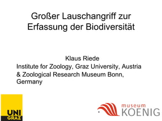 Großer Lauschangriff zur
Erfassung der Biodiversität
Klaus Riede
Institute for Zoology, Graz University, Austria
& Zoological Research Museum Bonn,
Germany
 