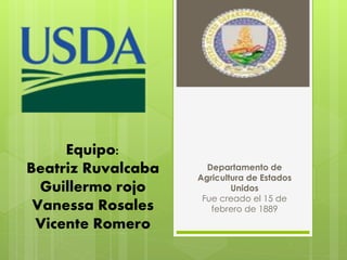 Equipo:
Beatriz Ruvalcaba
Guillermo rojo
Vanessa Rosales
Vicente Romero
Departamento de
Agricultura de Estados
Unidos
Fue creado el 15 de
febrero de 1889
 