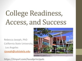 College Readiness,
Access, and Success
Rebecca Joseph, PhD
California State University,
Los Angeles
rjoseph@calstatela.edu
https://tinyurl.com/2017lausdprincipals
 