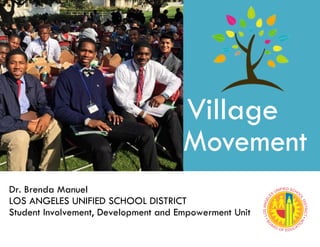 Village
Movement
Dr. Brenda Manuel
LOS ANGELES UNIFIED SCHOOL DISTRICT
Student Involvement, Development and Empowerment Unit
 