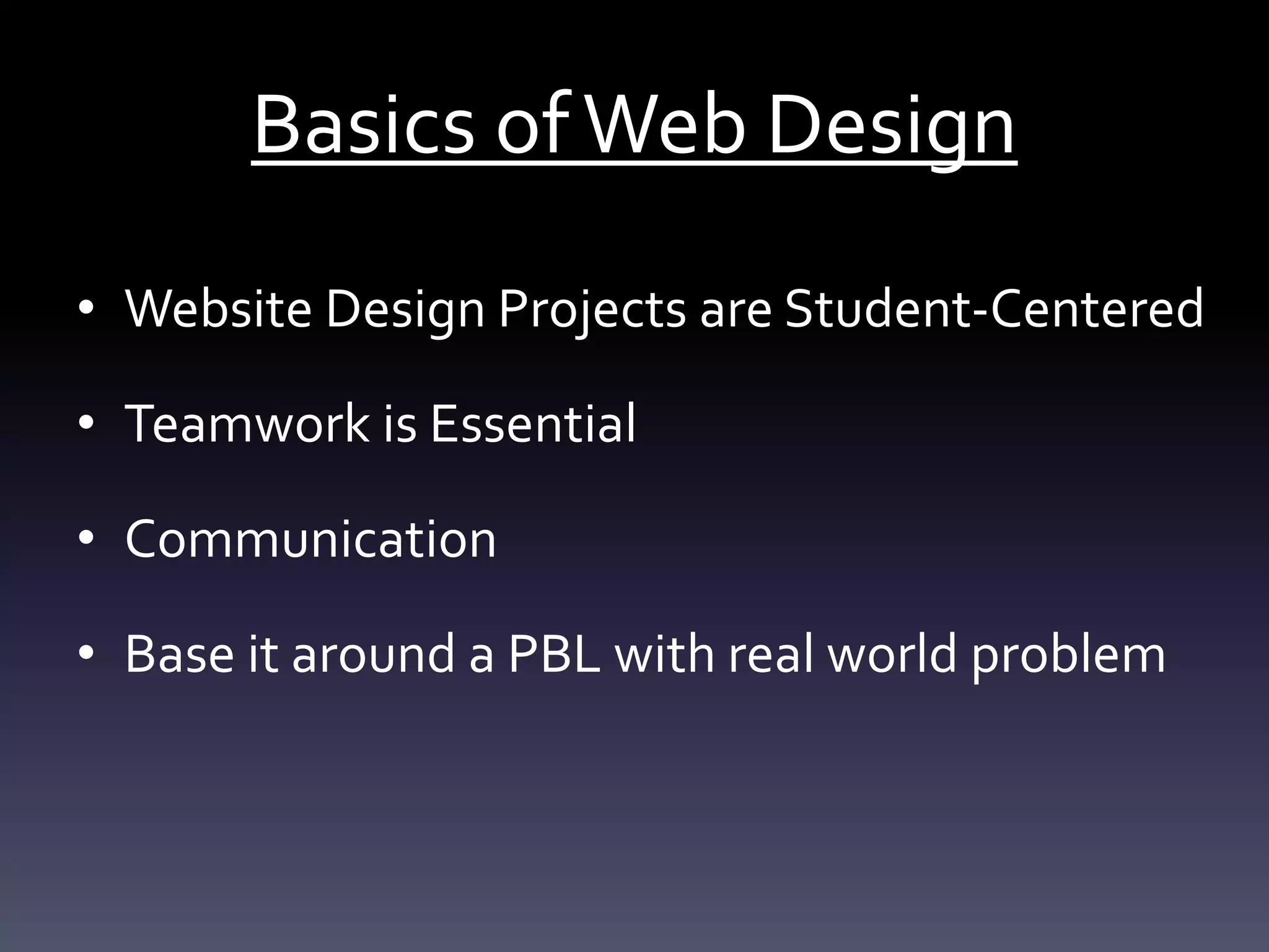 Basics ofWeb Design
• Website Design Projects are Student-Centered
• Teamwork is Essential
• Communication
• Base it around a PBL with real world problem
 