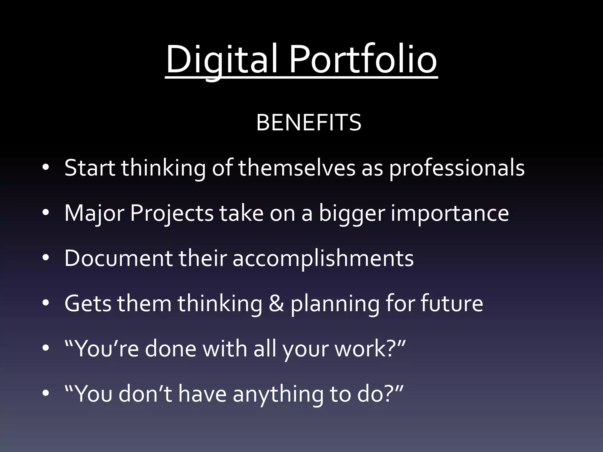 Digital Portfolio
BENEFITS
• Start thinking of themselves as professionals
• Major Projects take on a bigger importance
• Document their accomplishments
• Gets them thinking & planning for future
• “You’re done with all your work?”
• “You don’t have anything to do?”
 