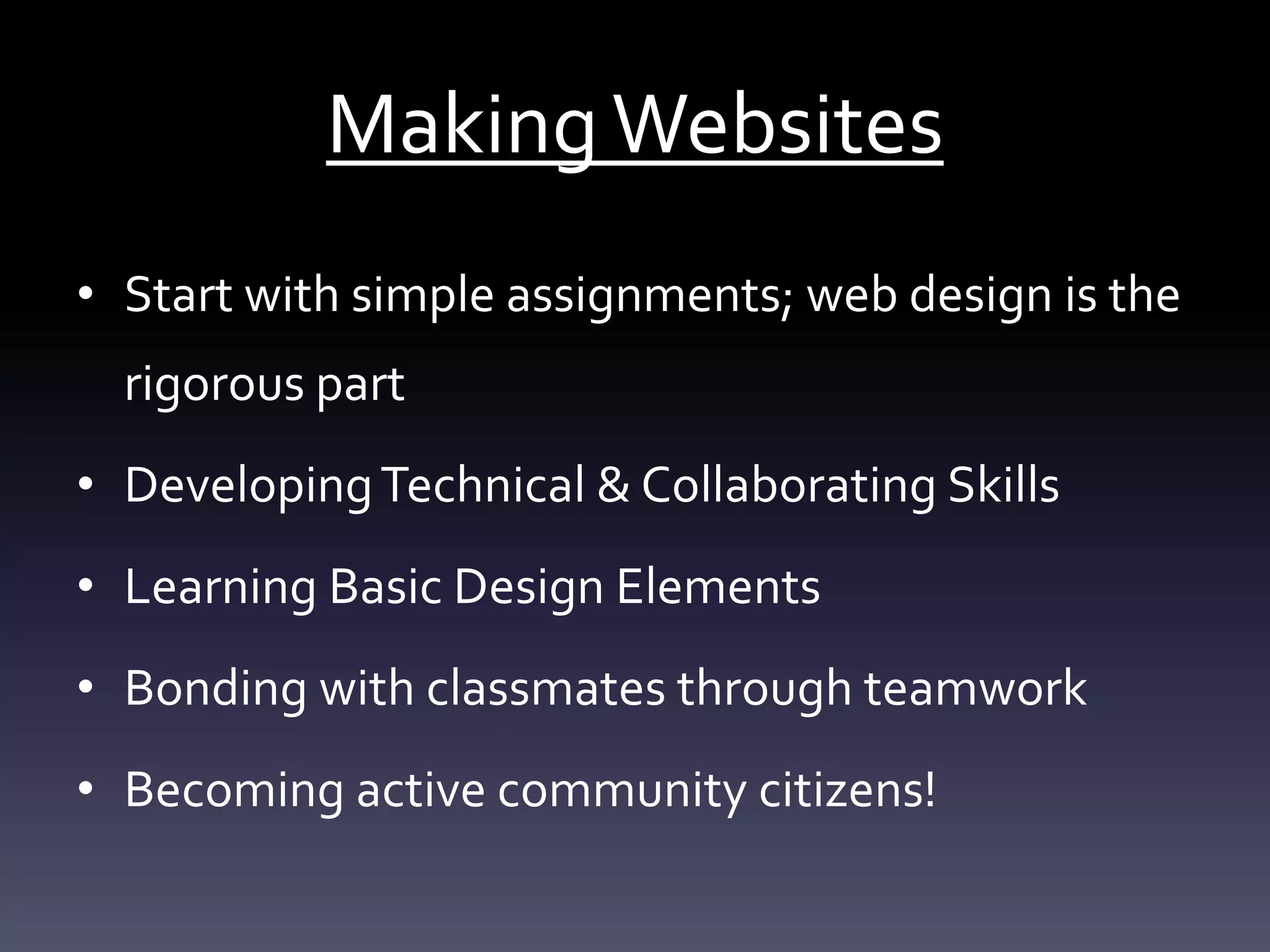 MakingWebsites
• Start with simple assignments; web design is the
rigorous part
• DevelopingTechnical & Collaborating Skills
• Learning Basic Design Elements
• Bonding with classmates through teamwork
• Becoming active community citizens!
 
