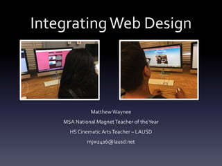 IntegratingWeb Design
Matthew Waynee
MSA National MagnetTeacher of theYear
HS Cinematic ArtsTeacher – LAUSD
mjw2416@lausd.net
 