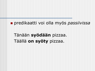 

predikaatti voi olla myös passiivissa
Tänään syödään pizzaa.
Täällä on syöty pizzaa.

 