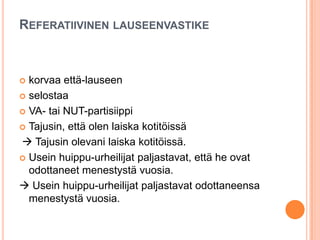 REFERATIIVINEN LAUSEENVASTIKE
 korvaa että-lauseen
 selostaa
 VA- tai NUT-partisiippi
 Tajusin, että olen laiska kotitöissä
 Tajusin olevani laiska kotitöissä.
 Usein huippu-urheilijat paljastavat, että he ovat
odottaneet menestystä vuosia.
 Usein huippu-urheilijat paljastavat odottaneensa
menestystä vuosia.
 