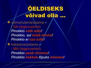ÖELDISEKS
        võivad olla ...
võima/tulema/saama –
- DA (tegevusnimi)
Pinokkio võib tulla!
Pinokkio, sul tuleb minna!
Pinokkio ei saa tulla!
hakkama/pidama –
- MA (tegevusnimi)
Pinokkio peab minema!
Pinokkio hakkab lõpuks minema!
 