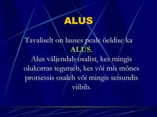 ALUS
Tavaliselt on lauses peale öeldise ka
                ALUS.
  Alus väljendab osalist, kes mingis
olukorras tegutseb, kes või mis mõnes
protsessis osaleb või mingis seisundis
                viibib.
 
