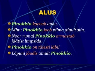 ALUS
Pinokkio kaevab auku.
Minu Pinokkio joob piima ainult siin.
Noor rumal Pinokkio armastab
jäätist limpsida.
Pinokkio on täiesti läbi!
Lõpuni jõudis ainult Pinokkio.
 
