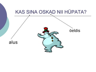 KAS SINA OSKAD NII HÜPATA?
alus
öeldis
 