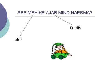 SEE MEHIKE AJAB MIND NAERMA?
alus
öeldis
 