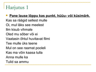 Harjutus 1
  Pane lause lõppu kas punkt, hüüu- või küsimärk.
Kas sa räägid sellest mulle
Oi, mul läks see meelest
Ilm kisub vihmale
Oled mu sõber või ei
Vaatasin õhtul huvitavat filmi
Tee mulle üks teene
Mul on see raamat pooleli
Kas ma võin kaasa tulla
Anna mulle ka
Tulid sa ammu
 