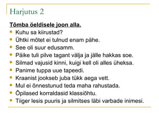 Harjutus 2
Tõmba öeldisele joon alla.
 Kuhu sa kiirustad?

 Ühtki mõtet ei tulnud enam pähe.

 See oli suur edusamm.

 Päike tuli pilve tagant välja ja jälle hakkas soe.

 Silmad vajusid kinni, kuigi kell oli alles üheksa.

 Panime tuppa uue tapeedi.

 Kraanist jookseb juba tükk aega vett.

 Mul ei õnnestunud teda maha rahustada.

 Õpilased korraldasid klassiõhtu.

 Tiiger lesis puuris ja silmitses läbi varbade inimesi.
 