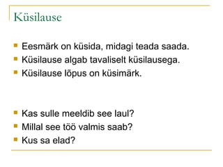 Küsilause

   Eesmärk on küsida, midagi teada saada.
   Küsilause algab tavaliselt küsilausega.
   Küsilause lõpus on küsimärk.



   Kas sulle meeldib see laul?
   Millal see töö valmis saab?
   Kus sa elad?
 