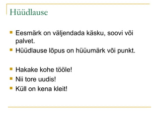 Hüüdlause

   Eesmärk on väljendada käsku, soovi või
    palvet.
   Hüüdlause lõpus on hüüumärk või punkt.

   Hakake kohe tööle!
   Nii tore uudis!
   Küll on kena kleit!
 