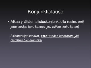 Konjunktiolause
●

Alkaa yllättäen alistuskonjunktiolla (esim. että,
jotta, koska, kun, kunnes, jos, vaikka, kuin, kuten)
Asiantuntijat sanovat, että vuoden laamasato jää
oletettua pienemmäksi.

 