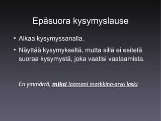 Epäsuora kysymyslause
●

●

Alkaa kysymyssanalla.
Näyttää kysymykseltä, mutta sillä ei esitetä
suoraa kysymystä, joka vaatisi vastaamista.

En ymmärrä, miksi laamani markkina-arvo laski.

 