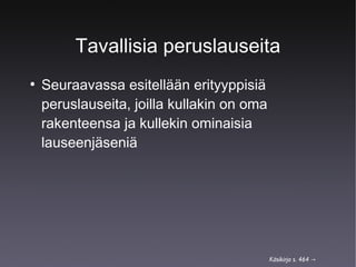 Tavallisia peruslauseita
●

Seuraavassa esitellään erityyppisiä
peruslauseita, joilla kullakin on oma
rakenteensa ja kullekin ominaisia
lauseenjäseniä

Käsikirja s. 464 →

 