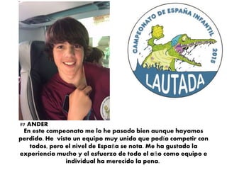 En este campeonato me lo he pasado bien aunque hayamos
perdido. He visto un equipo muy unido que podía competir con
todos, pero el nivel de España se nota. Me ha gustado la
experiencia mucho y el esfuerzo de todo el año como equipo e
individual ha merecido la pena.
#7 ANDER
 