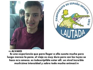 Es una experiencia que para llegar a ella cuesta mucho pero
luego merece la pena, el viaje es muy duro pero con los tuyos se
hace más ameno, es indescriptible estar allí, un nivel increíble
muchísima intensidad y sobre todo mucha animación
#9 ALVARO
 