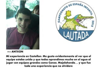 Mi experiencia en Castellon: Me gusto evidentemente al ver que el
equipo estaba unido y que todos aprendimos mucho en el agua al
jugar con equipos grandes como Canoe, Majalahonda..... y que fue
toda una experiencia que no olvidare
#11 ANTXON
 