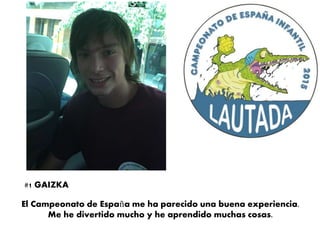 El Campeonato de España me ha parecido una buena experiencia.
Me he divertido mucho y he aprendido muchas cosas.
#1 GAIZKA
 