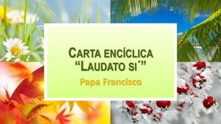 CARTA ENCÍCLICA
“LAUDATO SI´”
Papa Francisco
 