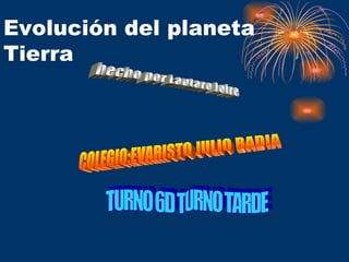 Evolución del planeta Tierra hecho por Lautaro Jofre TURNO 6D TURNO TARDE COLEGIO:EVARISTO JULIO BADIA 