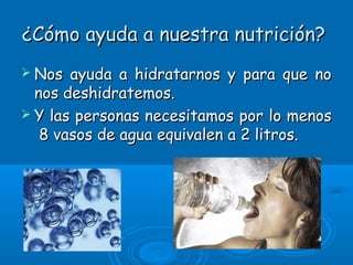 ¿Cómo ayuda a nuestra nutrición?¿Cómo ayuda a nuestra nutrición?
 Nos ayuda a hidratarnos y para que noNos ayuda a hidratarnos y para que no
nos deshidratemos.nos deshidratemos.
 Y las personas necesitamos por lo menosY las personas necesitamos por lo menos
8 vasos de agua equivalen a 2 litros.8 vasos de agua equivalen a 2 litros.
 