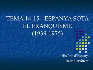 TEMA 14-15.- ESPANYASOTA
EL FRANQUISME
(1939-1975)
Història d’Espanya
2n de Batxillerat
 
