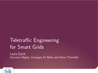 Teletraffic Engineering 
for Smart Grids 
Laura Giarr´e, 
Giovanni Neglia, Giuseppe Di Bella and Ilenia Tinnirello 
L. Giarr´e October 2nd, 2014 
 