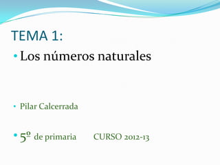 TEMA 1:
• Los números naturales


• Pilar Calcerrada


• 5º de primaria     CURSO 2012-13
 