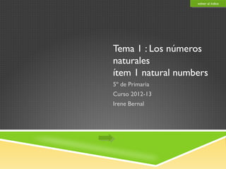 volver alal índice
                    volver índice




Tema 1 : Los números
naturales
ítem 1 natural numbers
5º de Primaria
Curso 2012-13
Irene Bernal
 